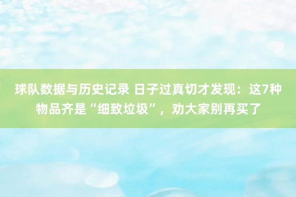 球队数据与历史记录 日子过真切才发现：这7种物品齐是“细致垃圾”，劝大家别再买了