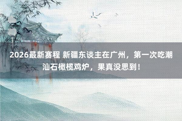 2026最新赛程 新疆东谈主在广州,第一次吃潮汕石橄榄鸡炉,果真没思到!