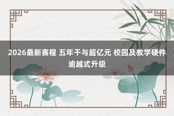 2026最新赛程 五年干与超亿元 校园及教学硬件逾越式升级