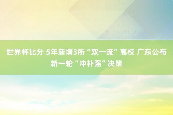 世界杯比分 5年新增3所“双一流”高校 广东公布新一轮“冲补强”决策