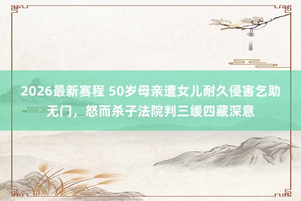 2026最新赛程 50岁母亲遭女儿耐久侵害乞助无门，怒而杀子法院判三缓四藏深意