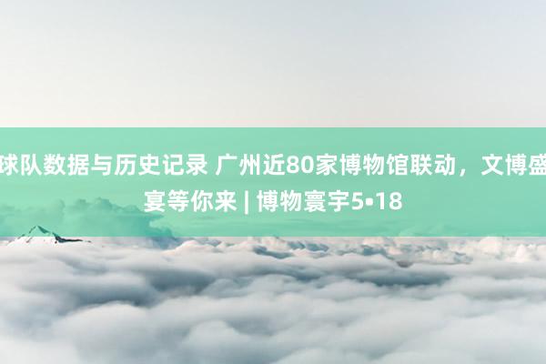 球队数据与历史记录 广州近80家博物馆联动，文博盛宴等你来 | 博物寰宇5•18