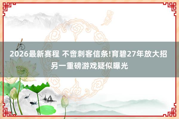2026最新赛程 不啻刺客信条!育碧27年放大招 另一重磅游戏疑似曝光