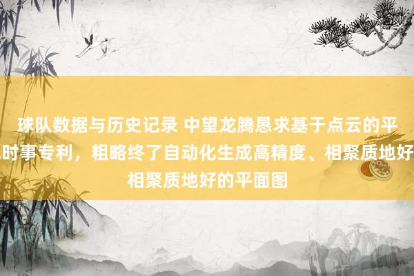 球队数据与历史记录 中望龙腾恳求基于点云的平面图生成时事专利，粗略终了自动化生成高精度、相聚质地好的平面图