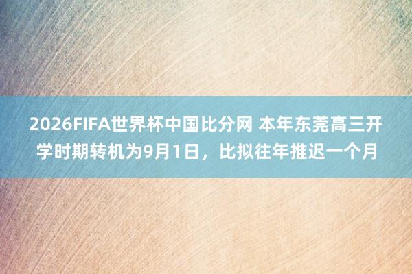 2026FIFA世界杯中国比分网 本年东莞高三开学时期转机为9月1日，比拟往年推迟一个月