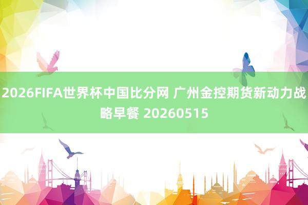 2026FIFA世界杯中国比分网 广州金控期货新动力战略早餐 20260515