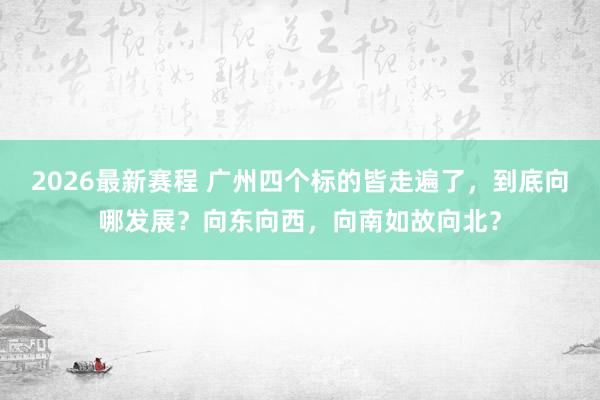 2026最新赛程 广州四个标的皆走遍了，到底向哪发展？向东向西，向南如故向北？