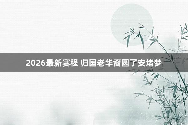 2026最新赛程 归国老华裔圆了安堵梦
