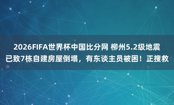 2026FIFA世界杯中国比分网 柳州5.2级地震已致7栋自建房屋倒塌，有东谈主员被困！正搜救