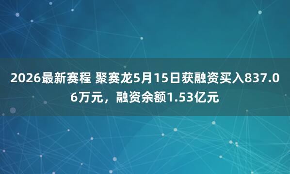 2026最新赛程 聚赛龙5月15日获融资买入837.06万元，融资余额1.53亿元