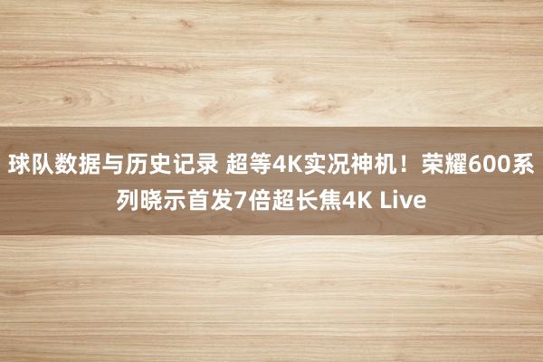 球队数据与历史记录 超等4K实况神机！荣耀600系列晓示首发7倍超长焦4K Live