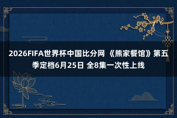 2026FIFA世界杯中国比分网 《熊家餐馆》第五季定档6月25日 全8集一次性上线