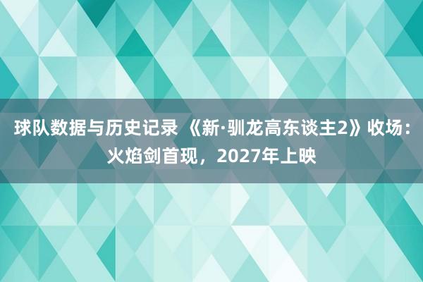 球队数据与历史记录 《新·驯龙高东谈主2》收场：火焰剑首现，2027年上映