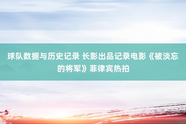 球队数据与历史记录 长影出品记录电影《被淡忘的将军》菲律宾热拍