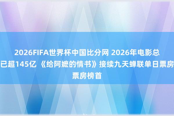 2026FIFA世界杯中国比分网 2026年电影总票房已超145亿 《给阿嬷的情书》接续九天蝉联单日票房榜首