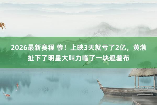 2026最新赛程 惨！上映3天就亏了2亿，黄渤扯下了明星大叫力临了一块遮羞布
