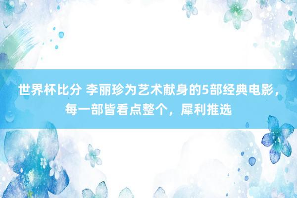 世界杯比分 李丽珍为艺术献身的5部经典电影，每一部皆看点整个，犀利推选