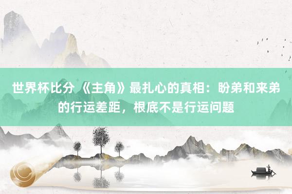 世界杯比分 《主角》最扎心的真相：盼弟和来弟的行运差距，根底不是行运问题