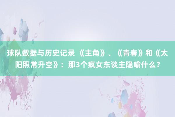 球队数据与历史记录 《主角》、《青春》和《太阳照常升空》：那3个疯女东谈主隐喻什么？