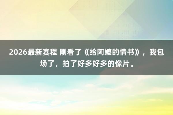 2026最新赛程 刚看了《给阿嬷的情书》，我包场了，拍了好多好多的像片。