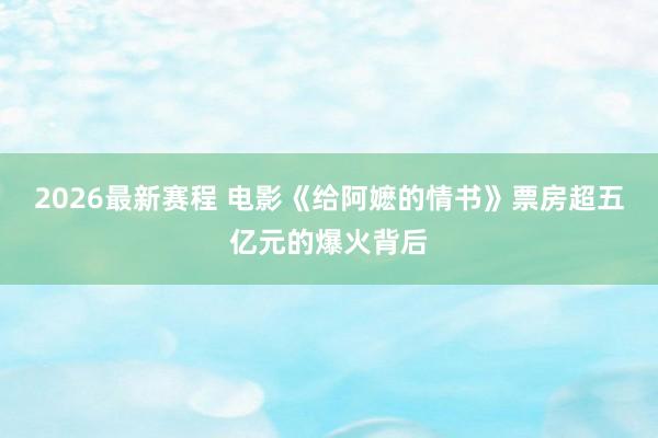 2026最新赛程 电影《给阿嬷的情书》票房超五亿元的爆火背后