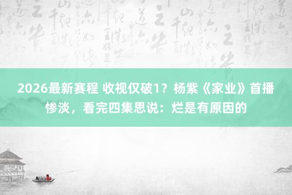 2026最新赛程 收视仅破1？杨紫《家业》首播惨淡，看完四集思说：烂是有原因的