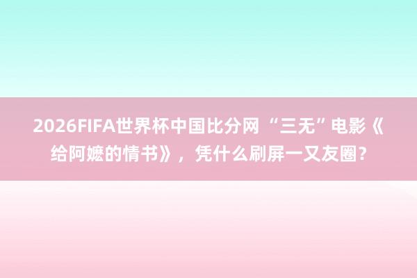 2026FIFA世界杯中国比分网 “三无”电影《给阿嬷的情书》，凭什么刷屏一又友圈？