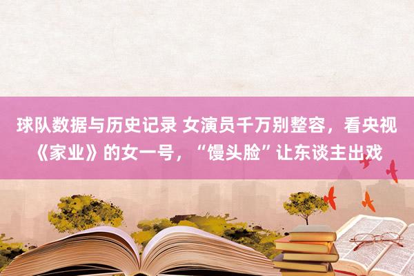 球队数据与历史记录 女演员千万别整容，看央视《家业》的女一号，“馒头脸”让东谈主出戏