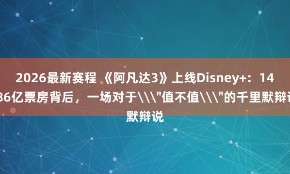 2026最新赛程 《阿凡达3》上线Disney+：14.86亿票房背后，一场对于\