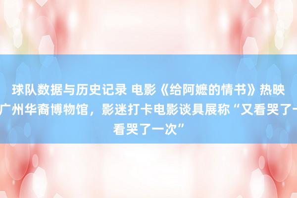 球队数据与历史记录 电影《给阿嬷的情书》热映带火广州华裔博物馆，影迷打卡电影谈具展称“又看哭了一次”