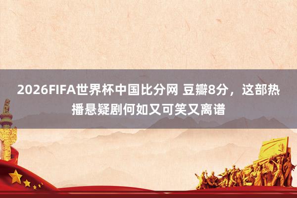 2026FIFA世界杯中国比分网 豆瓣8分，这部热播悬疑剧何如又可笑又离谱