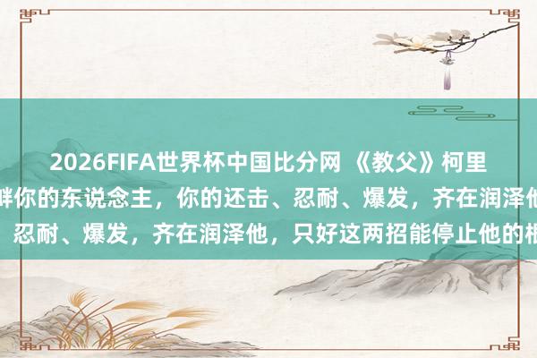 2026FIFA世界杯中国比分网 《教父》柯里昂指导女儿：濒临反复寻衅你的东说念主，你的还击、忍耐、爆发，齐在润泽他，只好这两招能停止他的根