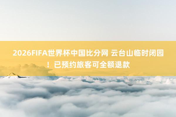 2026FIFA世界杯中国比分网 云台山临时闭园！已预约旅客可全额退款