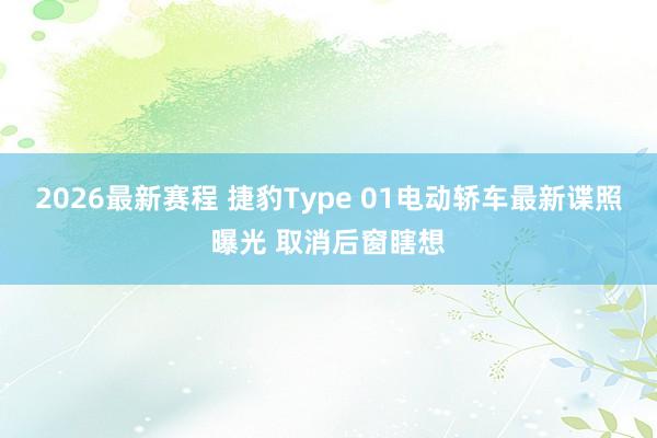 2026最新赛程 捷豹Type 01电动轿车最新谍照曝光 取消后窗瞎想