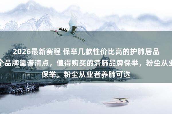 2026最新赛程 保举几款性价比高的护肺居品！槲皮素哪个品牌靠谱清点，值得购买的清肺品牌保举，粉尘从业者养肺可选