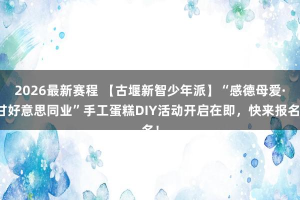 2026最新赛程 【古堰新智少年派】“感德母爱·甘好意思同业”手工蛋糕DIY活动开启在即，快来报名！