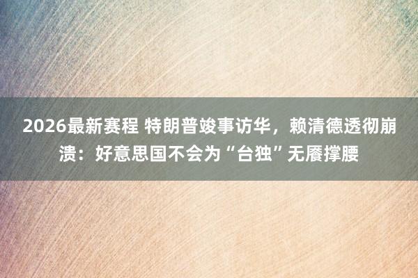 2026最新赛程 特朗普竣事访华，赖清德透彻崩溃：好意思国不会为“台独”无餍撑腰