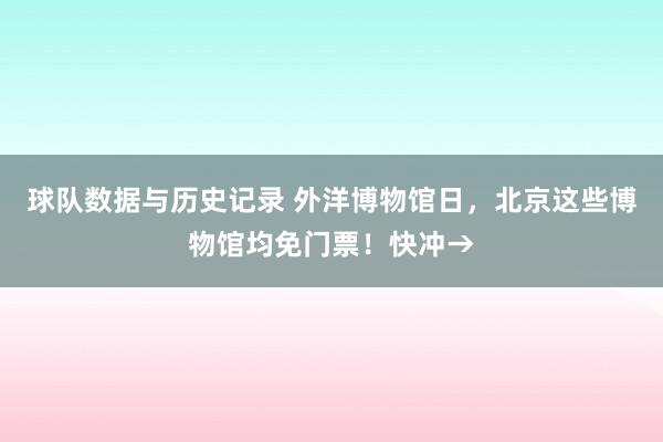 球队数据与历史记录 外洋博物馆日，北京这些博物馆均免门票！快冲→