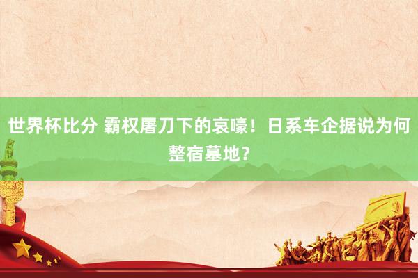 世界杯比分 霸权屠刀下的哀嚎！日系车企据说为何整宿墓地？
