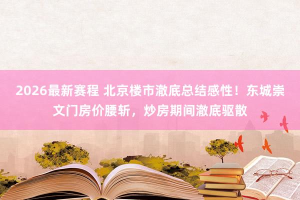 2026最新赛程 北京楼市澈底总结感性!东城崇文门房价腰斩,炒房期间澈底驱散