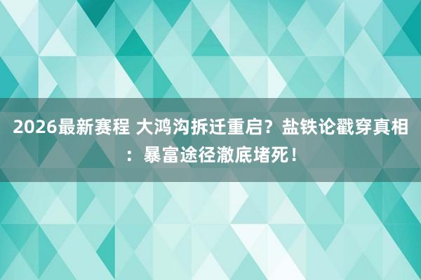 2026最新赛程 大鸿沟拆迁重启？盐铁论戳穿真相：暴富途径澈底堵死！