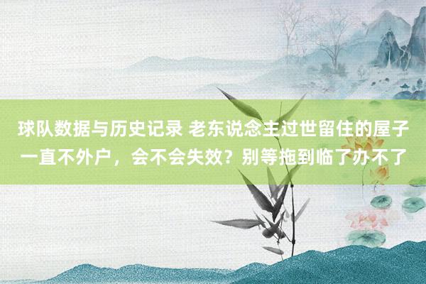 球队数据与历史记录 老东说念主过世留住的屋子一直不外户，会不会失效？别等拖到临了办不了
