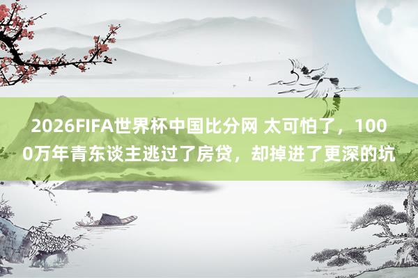 2026FIFA世界杯中国比分网 太可怕了，1000万年青东谈主逃过了房贷，却掉进了更深的坑