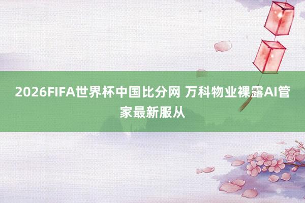 2026FIFA世界杯中国比分网 万科物业裸露AI管家最新服从