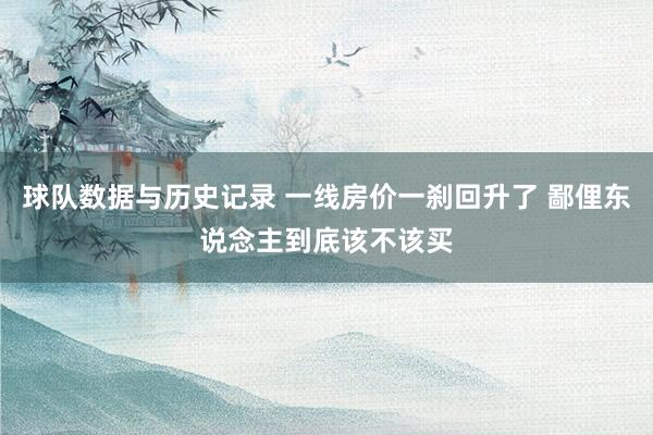 球队数据与历史记录 一线房价一刹回升了 鄙俚东说念主到底该不该买