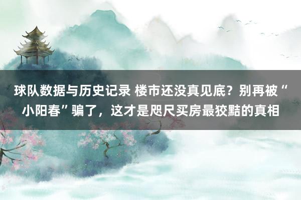 球队数据与历史记录 楼市还没真见底?别再被“小阳春”骗了,这才是咫尺买房最狡黠的真相