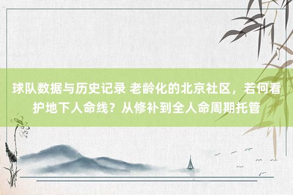 球队数据与历史记录 老龄化的北京社区,若何看护地下人命线?从修补到全人命周期托管