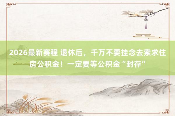 2026最新赛程 退休后，千万不要挂念去索求住房公积金！一定要等公积金“封存”