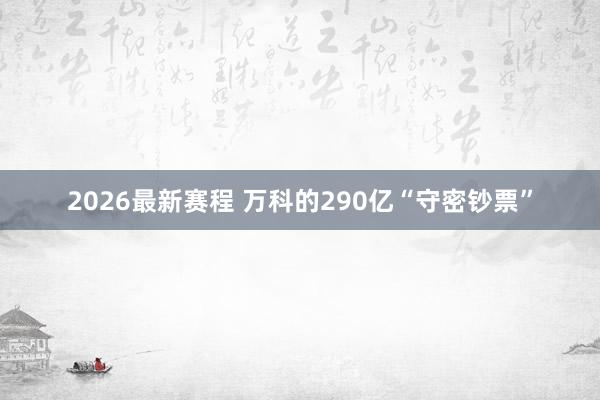 2026最新赛程 万科的290亿“守密钞票”