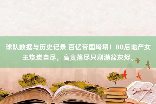 球队数据与历史记录 百亿帝国垮塌！80后地产女王烧炭自尽，高贵落尽只剩满盆灰烬。